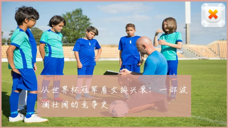 从世界杯冠军看女排兴衰:一部波澜壮阔的竞争史
