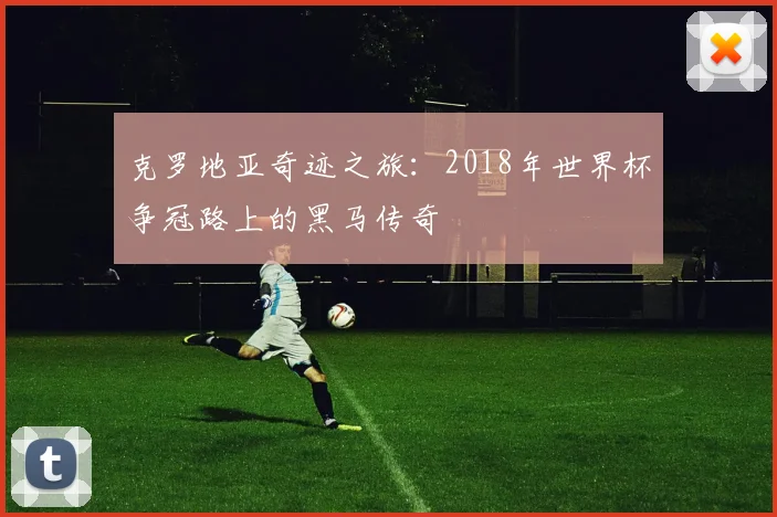 克罗地亚奇迹之旅：2018年世界杯争冠路上的黑马传奇
