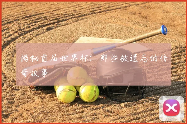 揭秘首届世界杯:那些被遗忘的传奇故事