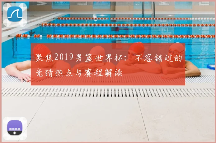 聚焦2019男篮世界杯：不容错过的竞猜热点与赛程解读