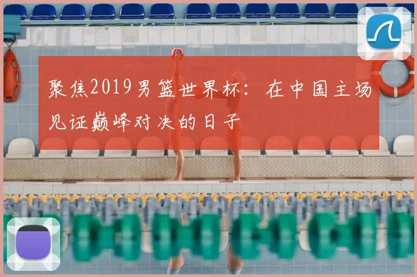 聚焦2019男篮世界杯：在中国主场见证巅峰对决的日子