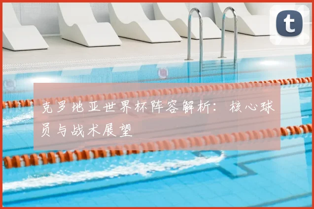 克罗地亚世界杯阵容解析：核心球员与战术展望
