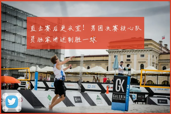 直击赛后更衣室!男团决赛核心队员独家讲述制胜一球