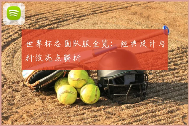 世界杯各国队服全览：经典设计与科技亮点解析