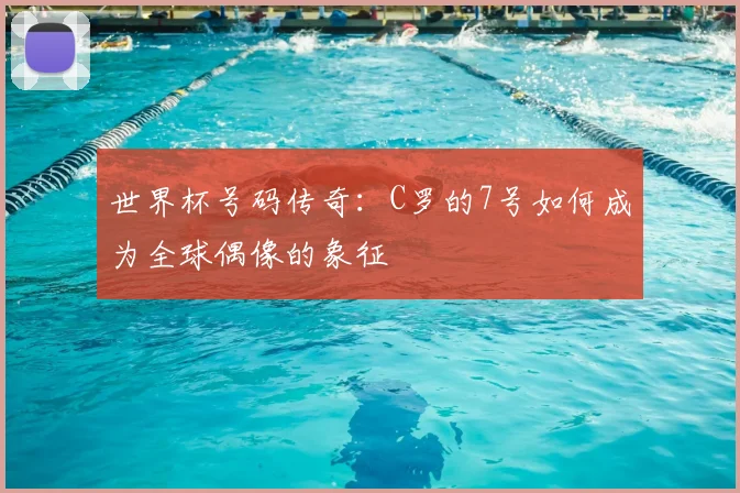 世界杯号码传奇：C罗的7号如何成为全球偶像的象征