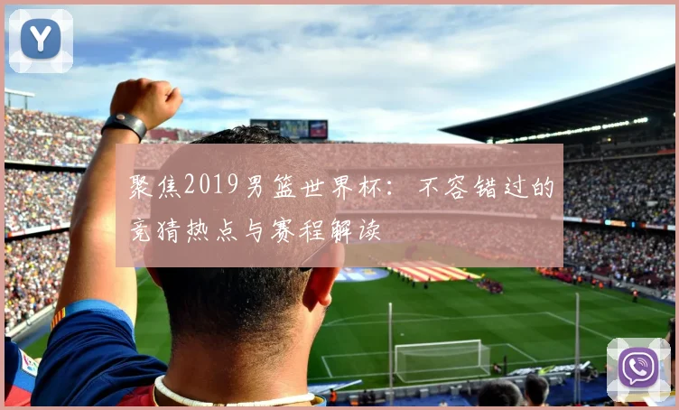 聚焦2019男篮世界杯：不容错过的竞猜热点与赛程解读