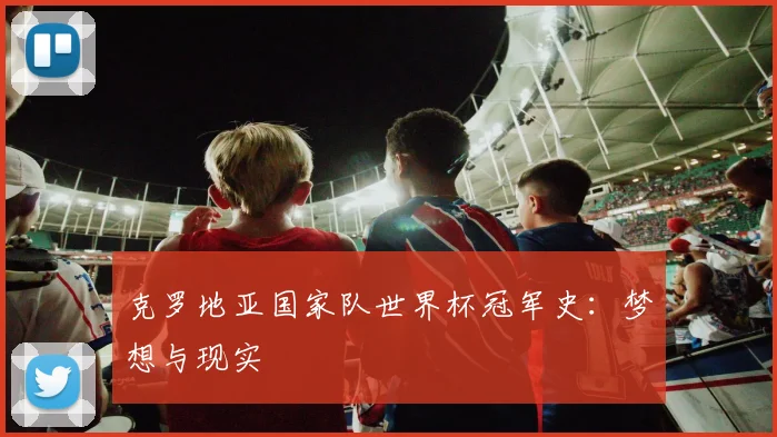 克罗地亚国家队世界杯冠军史：梦想与现实