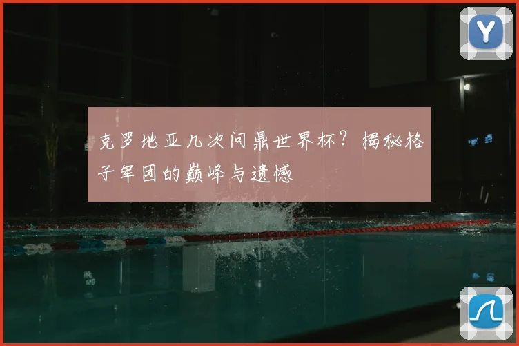 克罗地亚几次问鼎世界杯？揭秘格子军团的巅峰与遗憾