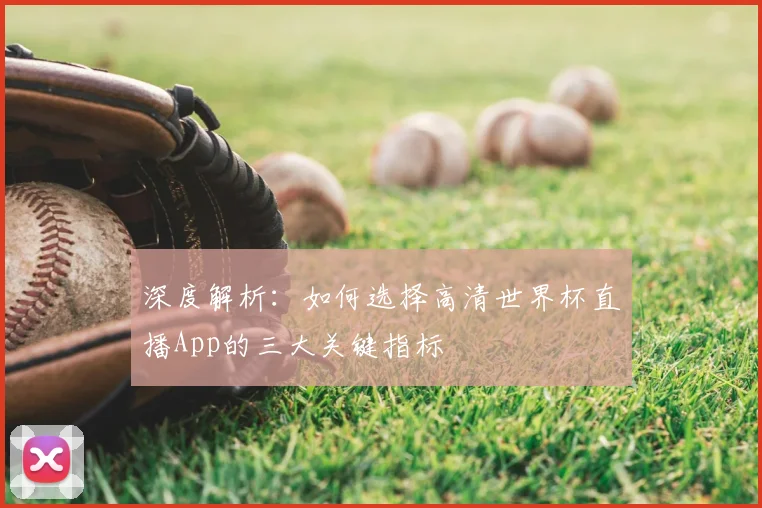 深度解析:如何选择高清世界杯直播App的三大关键指标