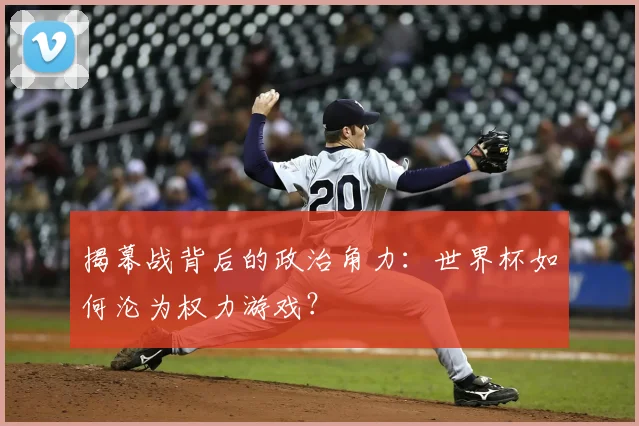 揭幕战背后的政治角力：世界杯如何沦为权力游戏？