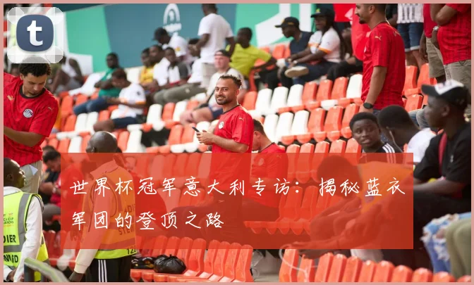 世界杯冠军意大利专访:揭秘蓝衣军团的登顶之路