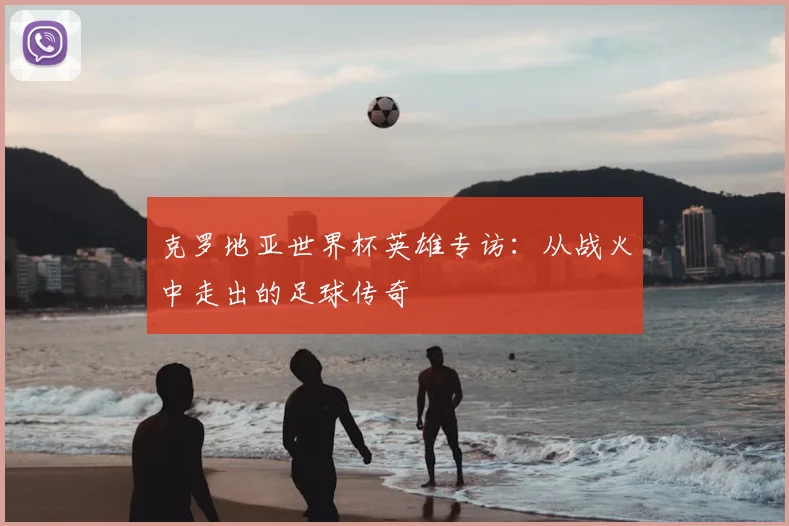 克罗地亚世界杯英雄专访：从战火中走出的足球传奇
