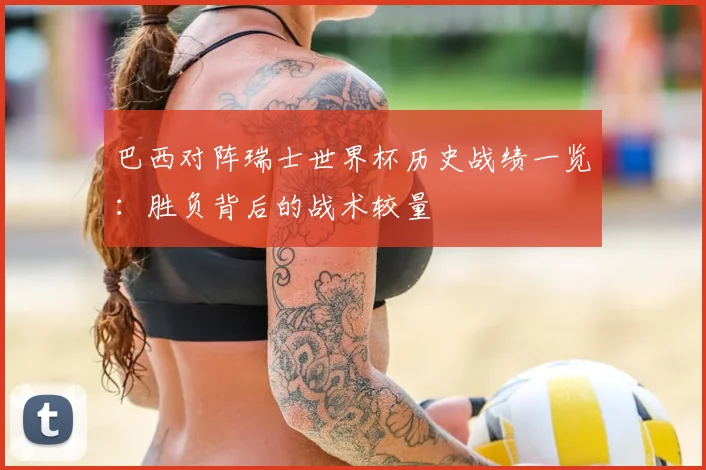 巴西对阵瑞士世界杯历史战绩一览:胜负背后的战术较量