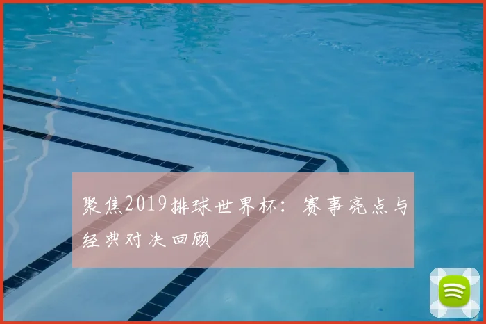 聚焦2019排球世界杯：赛事亮点与经典对决回顾