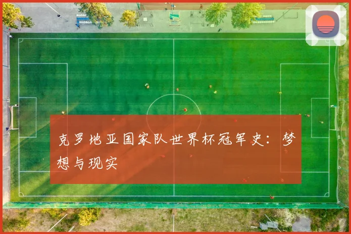 克罗地亚国家队世界杯冠军史：梦想与现实