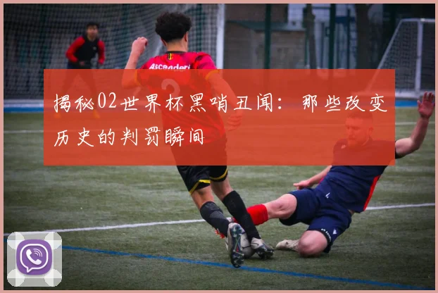 揭秘02世界杯黑哨丑闻：那些改变历史的判罚瞬间