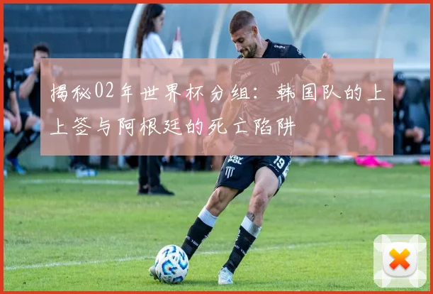 揭秘02年世界杯分组：韩国队的上上签与阿根廷的死亡陷阱