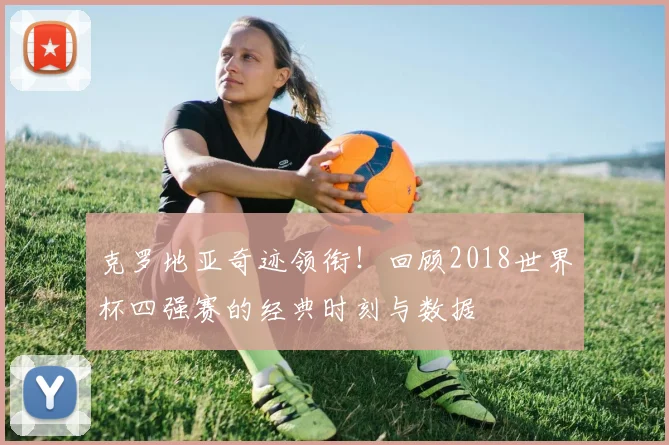 克罗地亚奇迹领衔！回顾2018世界杯四强赛的经典时刻与数据