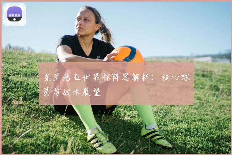克罗地亚世界杯阵容解析：核心球员与战术展望