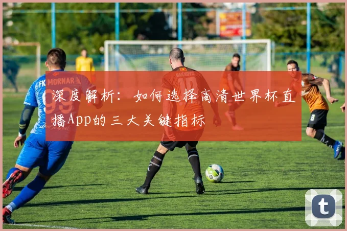 深度解析:如何选择高清世界杯直播App的三大关键指标