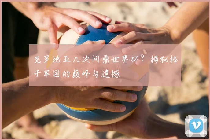 克罗地亚几次问鼎世界杯？揭秘格子军团的巅峰与遗憾