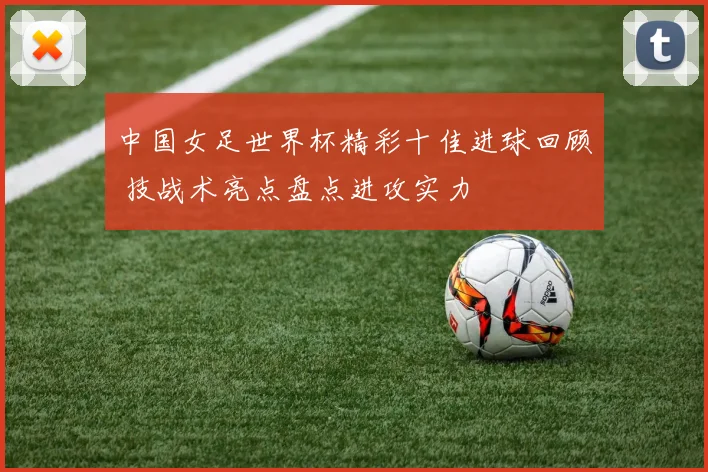 中国女足世界杯精彩十佳进球回顾 技战术亮点盘点进攻实力