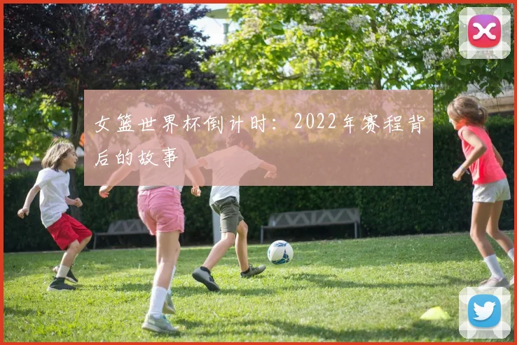 女篮世界杯倒计时：2022年赛程背后的故事