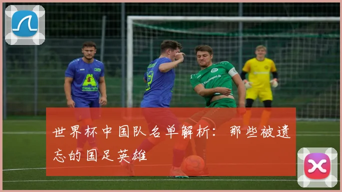 世界杯中国队名单解析：那些被遗忘的国足英雄