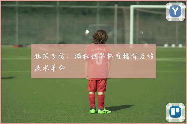 独家专访：揭秘世界杯直播背后的技术革命